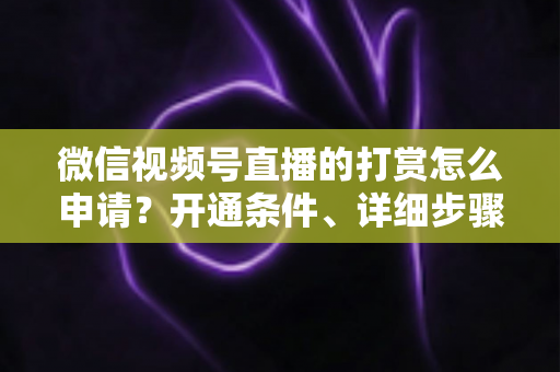微信视频号直播的打赏怎么申请?开通条件、详细步骤与提现攻略全解析 微信视频号直播的打赏怎么申请?开通条件、详细步骤与提现攻略全解析