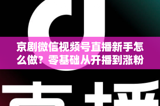京剧微信视频号直播新手怎么做？零基础从开播到涨粉的完整实战指南