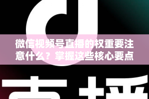 微信视频号直播的权重要注意什么?掌握这些核心要点,让你的直播间流量翻倍 微信视频号直播的权重要注意什么?掌握这些核心要点,让你的直播间流量翻倍