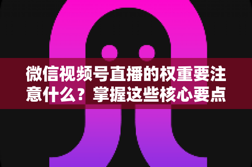 微信视频号直播的权重要注意什么?掌握这些核心要点,让你的直播间流量翻倍 微信视频号直播的权重要注意什么?掌握这些核心要点,让你的直播间流量翻倍