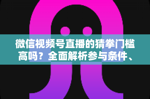微信视频号直播的猜拳门槛高吗?全面解析参与条件、玩法规则与运营建议 微信视频号直播的猜拳门槛高吗?全面解析参与条件、玩法规则与运营建议