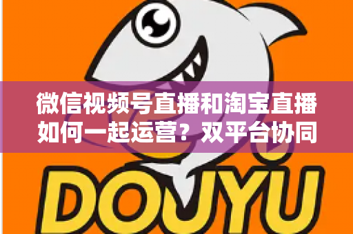 微信视频号直播和淘宝直播如何一起运营?双平台协同直播实战指南 微信视频号直播和淘宝直播如何一起运营?双平台协同直播实战指南