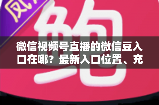 微信视频号直播的微信豆入口在哪？最新入口位置、充值步骤与使用技巧全解析