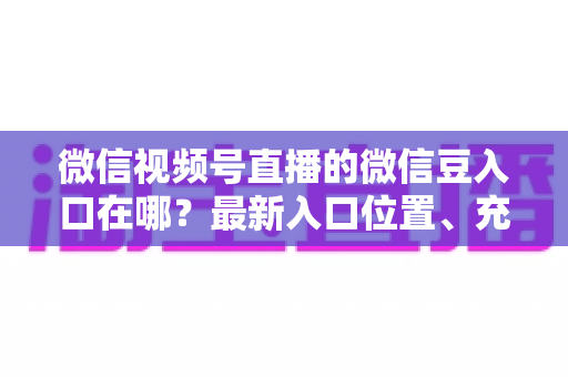 微信视频号直播的微信豆入口在哪？最新入口位置、充值步骤与使用技巧全解析
