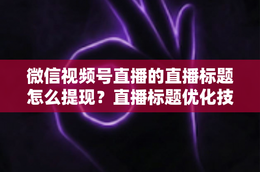 微信视频号直播的直播标题怎么提现？直播标题优化技巧与收益提现全流程详解