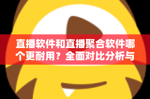 直播软件和直播聚合软件哪个更耐用?全面对比分析与选购指南 直播软件和直播聚合软件哪个更耐用?全面对比分析与选购指南