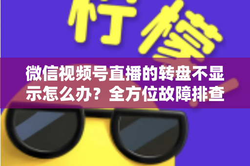 微信视频号直播的转盘不显示怎么办？全方位故障排查与高效解决方案指南
