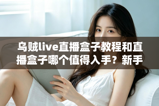 乌贼live直播盒子教程和直播盒子哪个值得入手？新手必看的使用指南与选购攻略