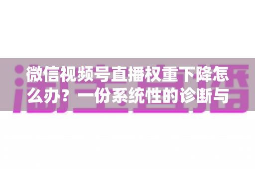 微信视频号直播权重下降怎么办?一份系统性的诊断与恢复实战指南 微信视频号直播权重下降怎么办?一份系统性的诊断与恢复实战指南