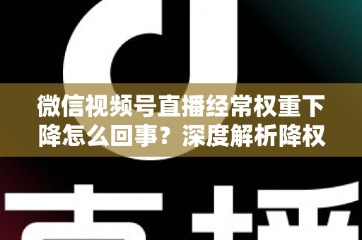 微信视频号直播经常权重下降怎么回事？深度解析降权原因与恢复流量全攻略
