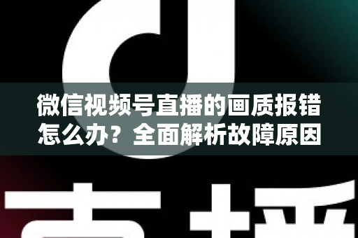 微信视频号直播的画质报错怎么办?全面解析故障原因与高效解决方案 微信视频号直播的画质报错怎么办?全面解析故障原因与高效解决方案