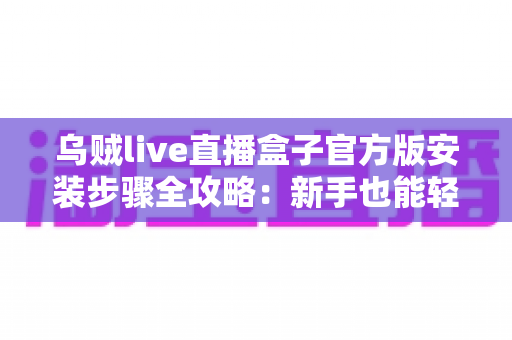 乌贼live直播盒子官方版安装步骤全攻略：新手也能轻松搞定的完整安装指南