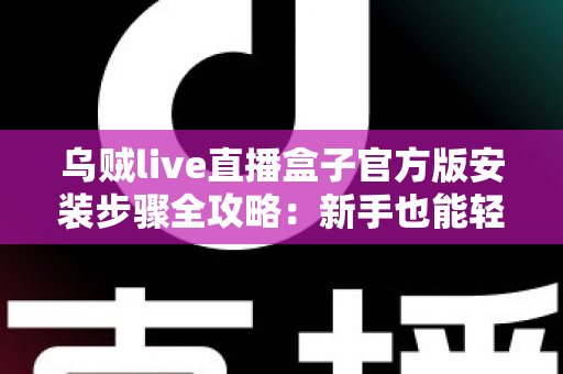 乌贼live直播盒子官方版安装步骤全攻略：新手也能轻松搞定的完整安装指南