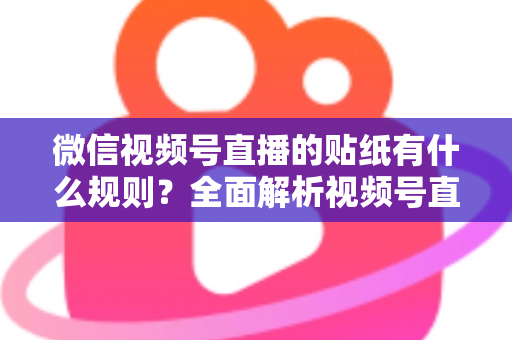 微信视频号直播的贴纸有什么规则？全面解析视频号直播贴纸使用规范与合规运营指南