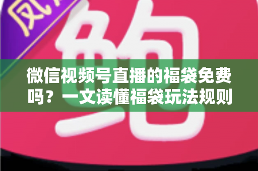 微信视频号直播的福袋免费吗?一文读懂福袋玩法规则、免费参与条件与中奖技巧全攻略 微信视频号直播的福袋免费吗?一文读懂福袋玩法规则、免费参与条件与中奖技巧全攻略