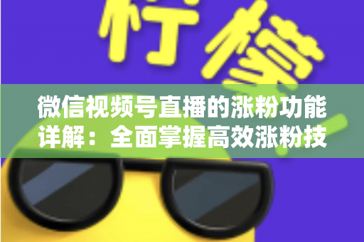 微信视频号直播的涨粉功能详解:全面掌握高效涨粉技巧与实操指南 微信视频号直播的涨粉功能详解:全面掌握高效涨粉技巧与实操指南