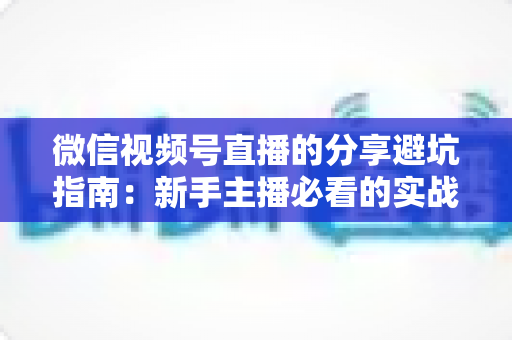 微信视频号直播的分享避坑指南：新手主播必看的实战避雷手册与运营全解析
