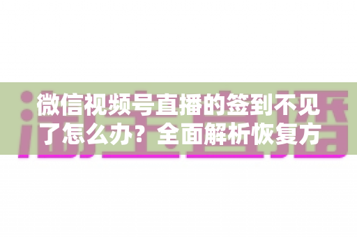 微信视频号直播的签到不见了怎么办？全面解析恢复方法与预防技巧（2025最新指南）