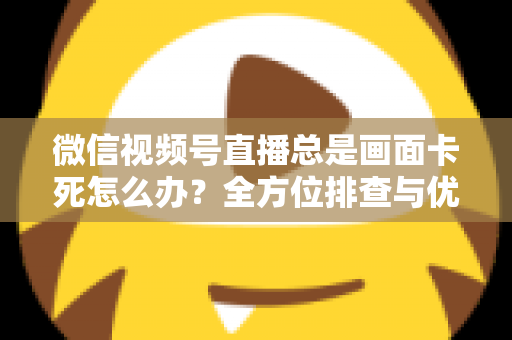 微信视频号直播总是画面卡死怎么办？全方位排查与优化指南，让直播流畅不再卡顿