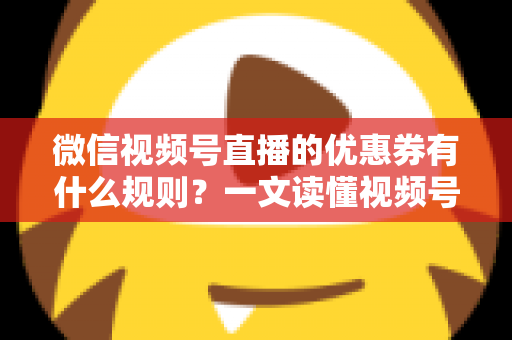 微信视频号直播的优惠券有什么规则?一文读懂视频号直播优惠券玩法与避坑指南 微信视频号直播的优惠券有什么规则?一文读懂视频号直播优惠券玩法与避坑指南