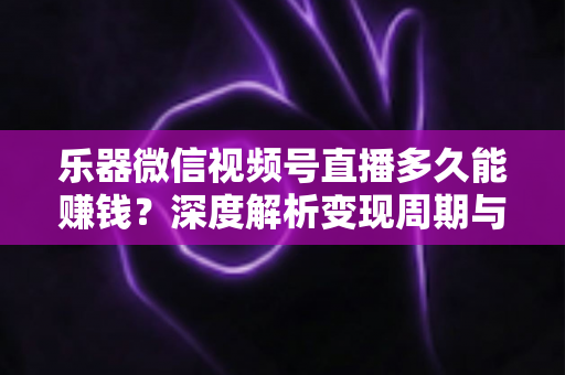 乐器微信视频号直播多久能赚钱？深度解析变现周期与快速盈利全攻略