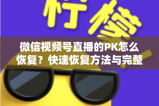 微信视频号直播的PK怎么恢复？快速恢复方法与完整避坑指南全解析