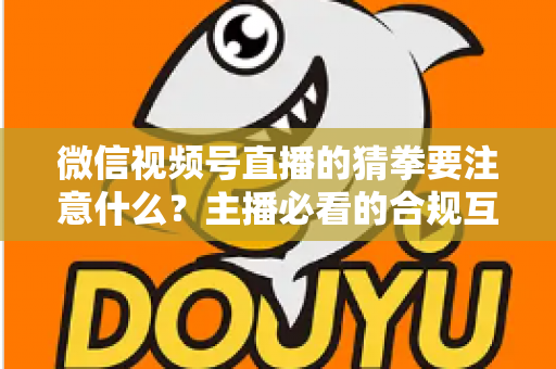 微信视频号直播的猜拳要注意什么?主播必看的合规互动指南 微信视频号直播的猜拳要注意什么?主播必看的合规互动指南