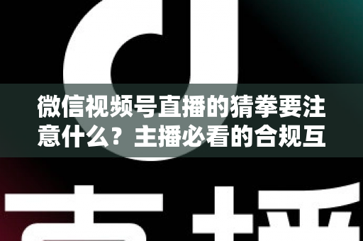 微信视频号直播的猜拳要注意什么?主播必看的合规互动指南 微信视频号直播的猜拳要注意什么?主播必看的合规互动指南