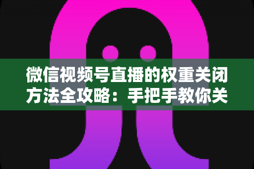 微信视频号直播的权重关闭方法全攻略：手把手教你关闭直播推荐与科学管理直播权重