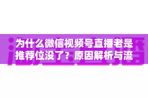 为什么微信视频号直播老是推荐位没了？原因解析与流量恢复全攻略