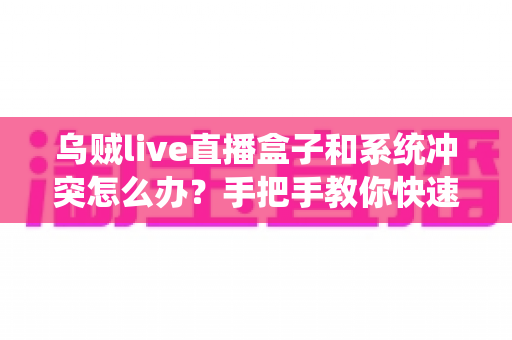 乌贼live直播盒子和系统冲突怎么办？手把手教你快速排查与彻底解决