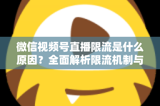 微信视频号直播限流是什么原因？全面解析限流机制与实用解决方案
