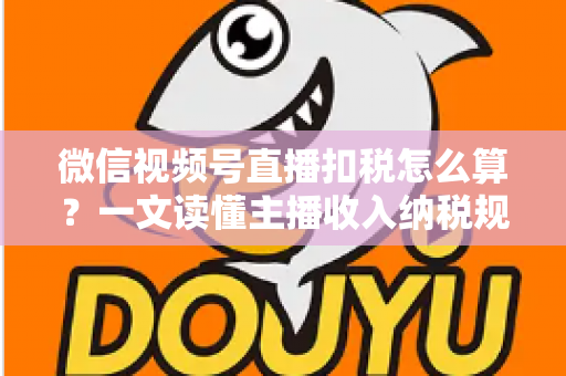 微信视频号直播扣税怎么算？一文读懂主播收入纳税规则与合规操作指南