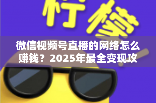 微信视频号直播的网络怎么赚钱?2025年最全变现攻略与新手实战指南 微信视频号直播的网络怎么赚钱?2025年最全变现攻略与新手实战指南