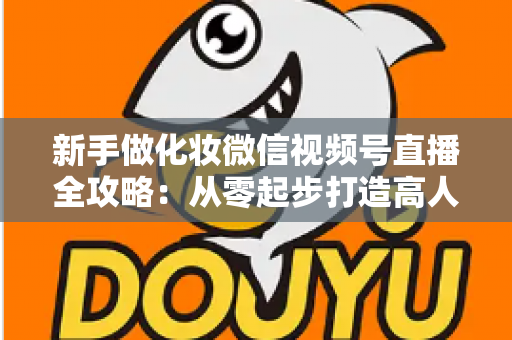 新手做化妆微信视频号直播全攻略：从零起步打造高人气美妆直播间的实用指南