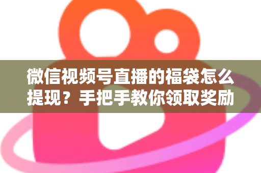 微信视频号直播的福袋怎么提现?手把手教你领取奖励与完成提现全流程指南 微信视频号直播的福袋怎么提现?手把手教你领取奖励与完成提现全流程指南