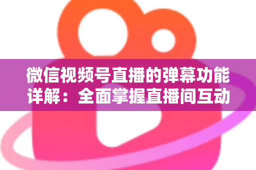 微信视频号直播的弹幕功能详解:全面掌握直播间互动核心玩法 微信视频号直播的弹幕功能详解:全面掌握直播间互动核心玩法
