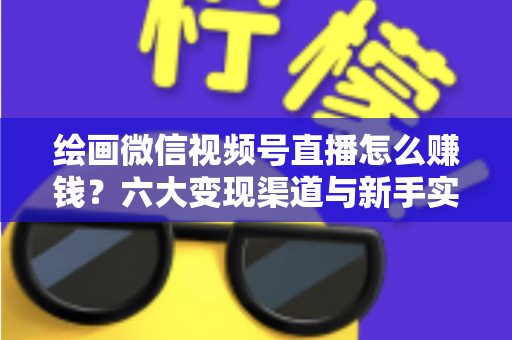 绘画微信视频号直播怎么赚钱？六大变现渠道与新手实操全攻略