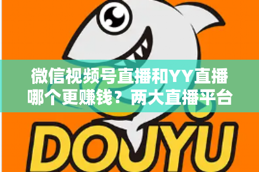 微信视频号直播和YY直播哪个更赚钱？两大直播平台变现能力全方位深度对比解析