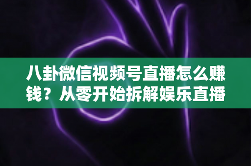 八卦微信视频号直播怎么赚钱?从零开始拆解娱乐直播的六大变现路径与实操指南 八卦微信视频号直播怎么赚钱?从零开始拆解娱乐直播的六大变现路径与实操指南