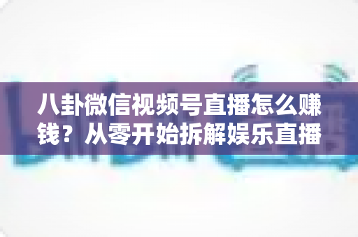 八卦微信视频号直播怎么赚钱?从零开始拆解娱乐直播的六大变现路径与实操指南 八卦微信视频号直播怎么赚钱?从零开始拆解娱乐直播的六大变现路径与实操指南