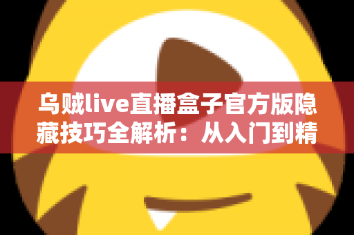 乌贼live直播盒子官方版隐藏技巧全解析：从入门到精通的进阶观看指南