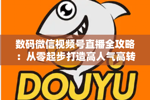 数码微信视频号直播全攻略：从零起步打造高人气高转化直播间的实战指南