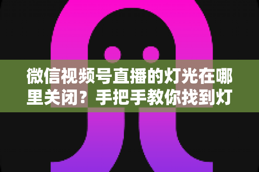 微信视频号直播的灯光在哪里关闭?手把手教你找到灯光设置并一键关闭 微信视频号直播的灯光在哪里关闭?手把手教你找到灯光设置并一键关闭