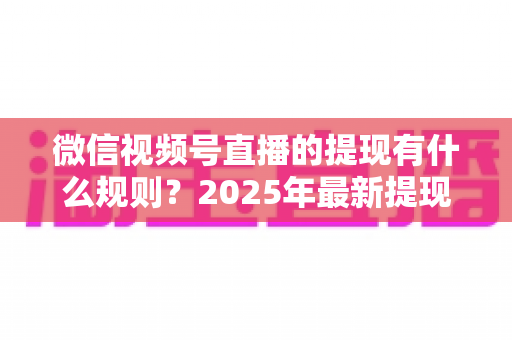 微信视频号直播的提现有什么规则？2025年最新提现条件、流程与注意事项全解析