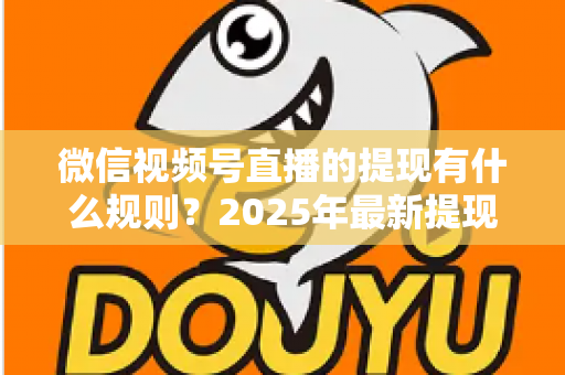 微信视频号直播的提现有什么规则？2025年最新提现条件、流程与注意事项全解析