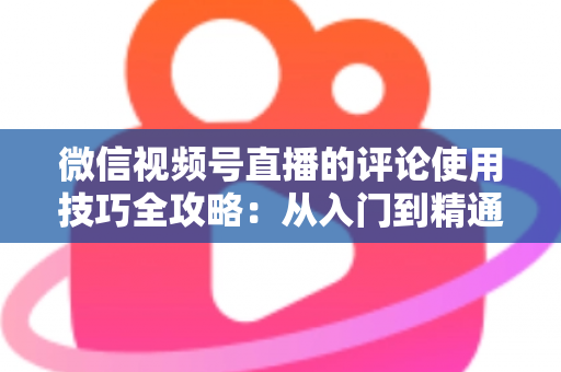 微信视频号直播的评论使用技巧全攻略:从入门到精通,助你打造高互动人气直播间 微信视频号直播的评论使用技巧全攻略:从入门到精通,助你打造高互动人气直播间