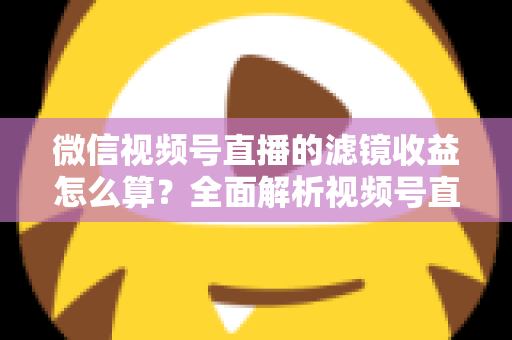 微信视频号直播的滤镜收益怎么算?全面解析视频号直播收益规则与提现技巧 微信视频号直播的滤镜收益怎么算?全面解析视频号直播收益规则与提现技巧