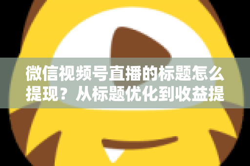 微信视频号直播的标题怎么提现?从标题优化到收益提现的全流程实战指南 微信视频号直播的标题怎么提现?从标题优化到收益提现的全流程实战指南