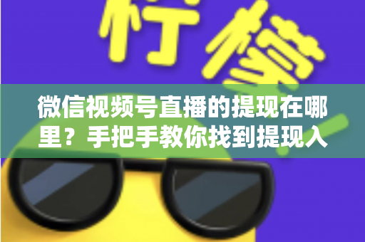 微信视频号直播的提现在哪里?手把手教你找到提现入口,轻松提现直播收益全攻略 微信视频号直播的提现在哪里?手把手教你找到提现入口,轻松提现直播收益全攻略